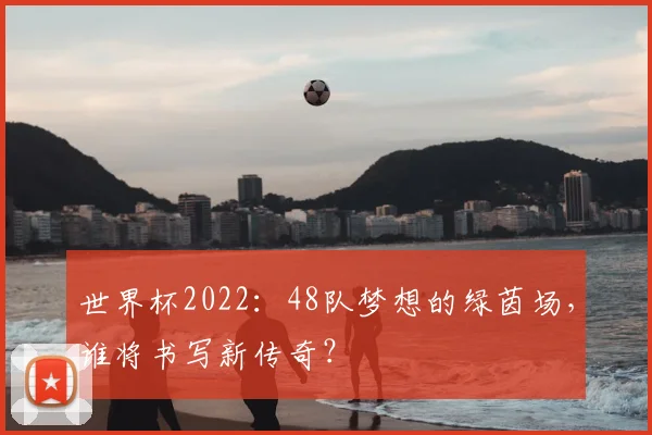 世界杯2022：48队梦想的绿茵场，谁将书写新传奇？