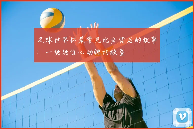 足球世界杯最常见比分背后的故事：一场场惊心动魄的较量