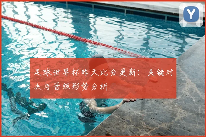 足球世界杯昨天比分更新：关键对决与晋级形势分析