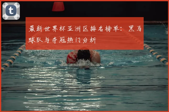 最新世界杯亚洲区排名榜单：黑马球队与夺冠热门分析