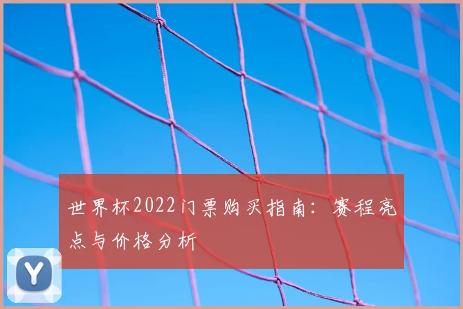 世界杯2022门票购买指南：赛程亮点与价格分析