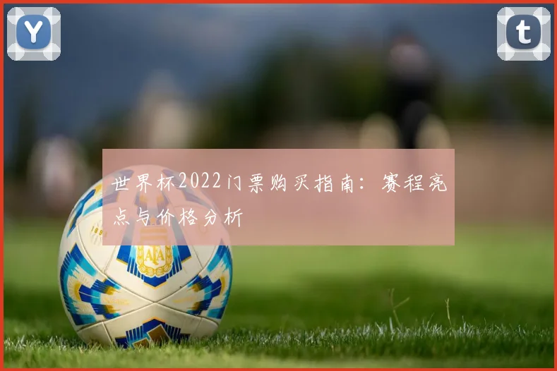 世界杯2022门票购买指南：赛程亮点与价格分析