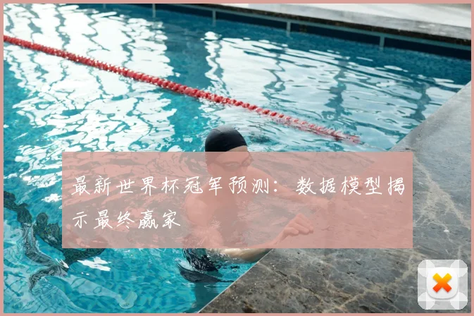 最新世界杯冠军预测：数据模型揭示最终赢家