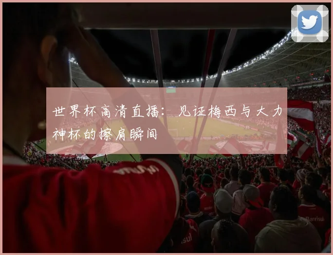 世界杯高清直播:见证梅西与大力神杯的擦肩瞬间