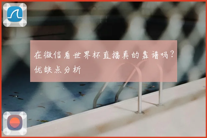 在微信看世界杯直播真的靠谱吗？优缺点分析