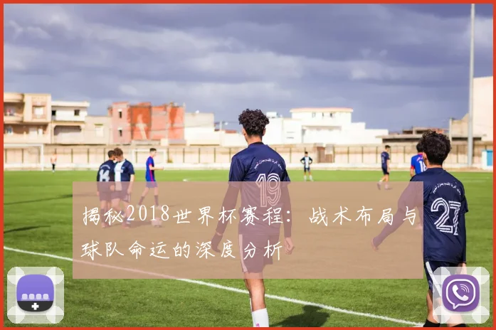 揭秘2018世界杯赛程：战术布局与球队命运的深度分析