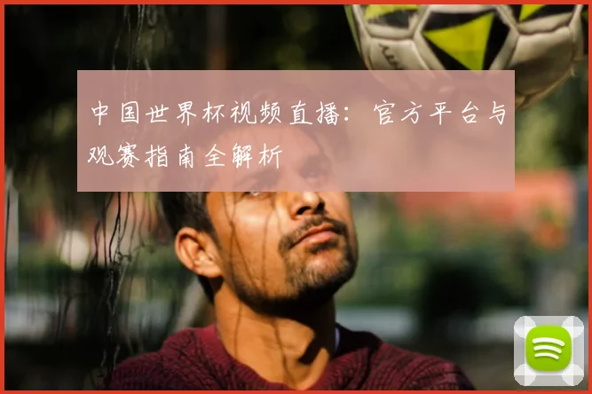 中国世界杯视频直播：官方平台与观赛指南全解析