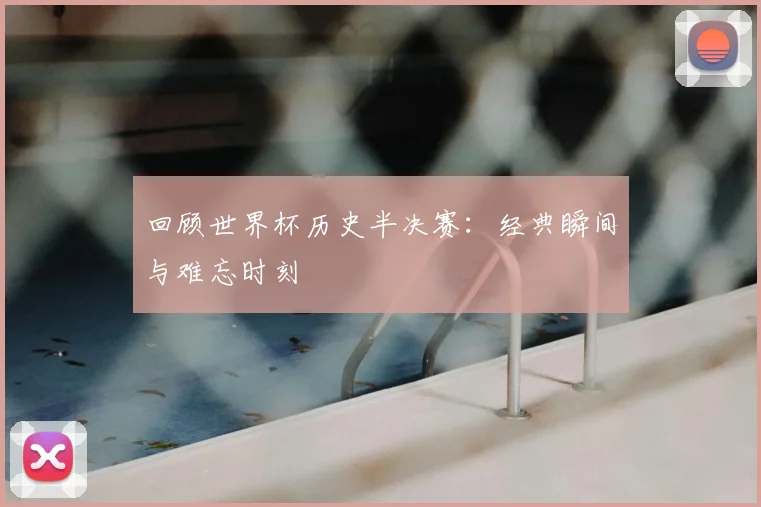 回顾世界杯历史半决赛：经典瞬间与难忘时刻