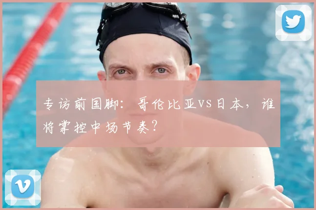 专访前国脚：哥伦比亚vs日本，谁将掌控中场节奏？