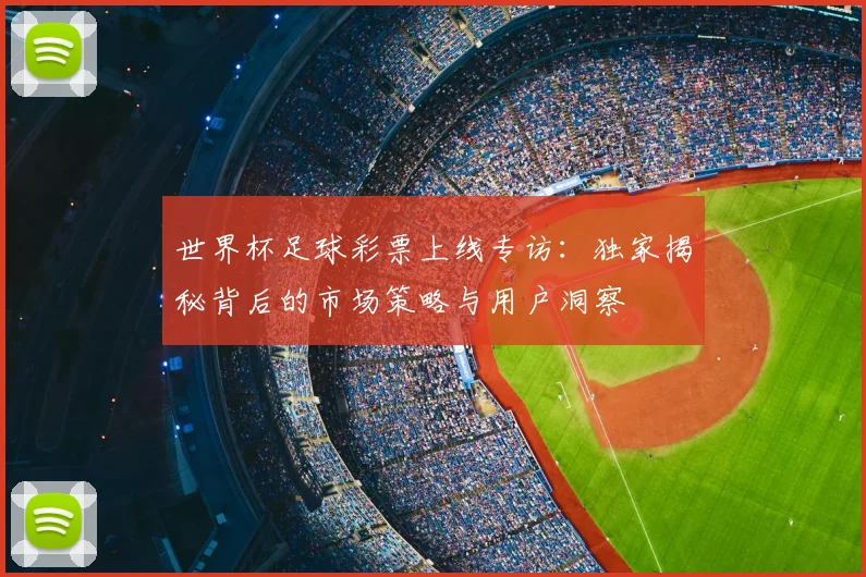 世界杯足球彩票上线专访：独家揭秘背后的市场策略与用户洞察