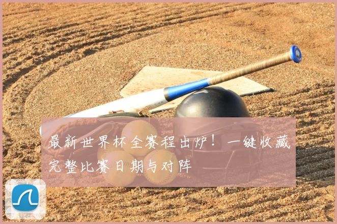最新世界杯全赛程出炉！一键收藏完整比赛日期与对阵