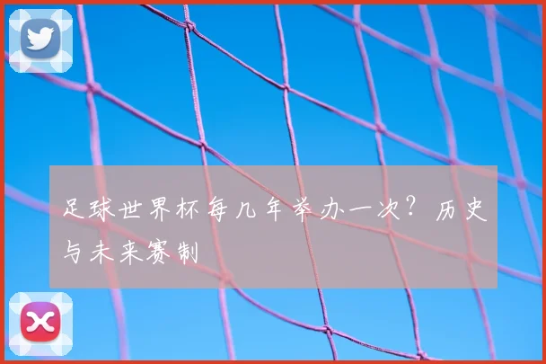 足球世界杯每几年举办一次？历史与未来赛制