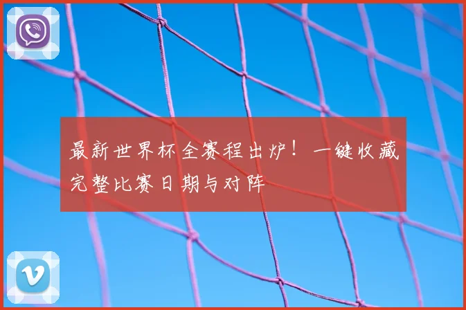 最新世界杯全赛程出炉！一键收藏完整比赛日期与对阵