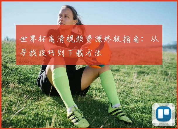世界杯高清视频资源终极指南:从寻找技巧到下载方法
