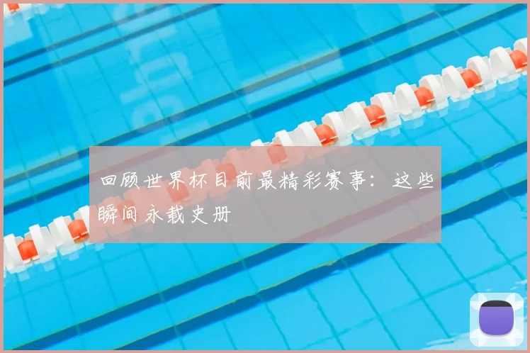 回顾世界杯目前最精彩赛事：这些瞬间永载史册