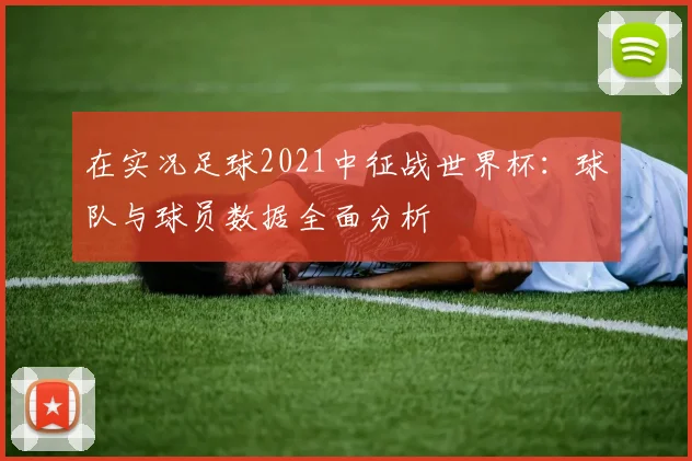 在实况足球2021中征战世界杯：球队与球员数据全面分析