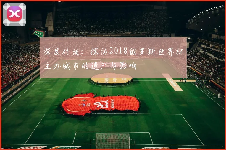 深度对话：探访2018俄罗斯世界杯主办城市的遗产与影响