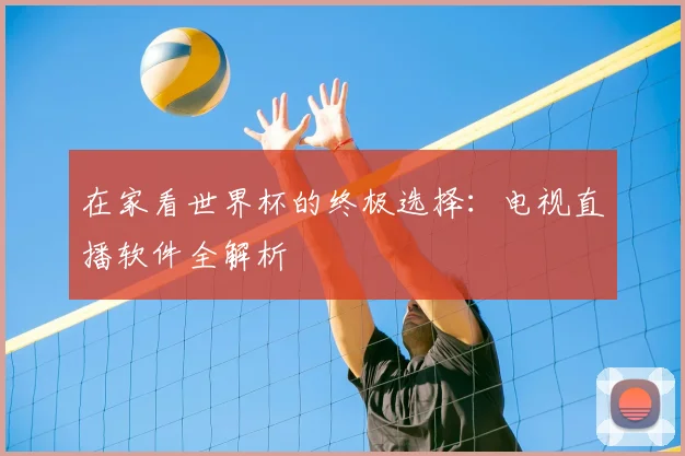 在家看世界杯的终极选择：电视直播软件全解析
