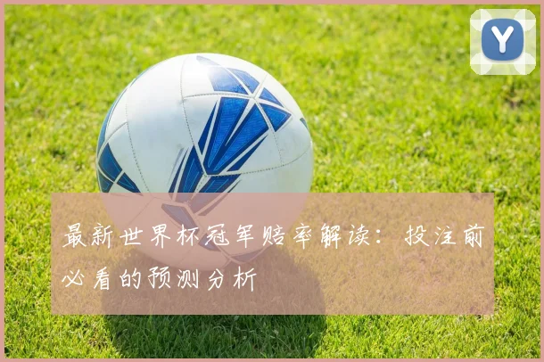 最新世界杯冠军赔率解读：投注前必看的预测分析