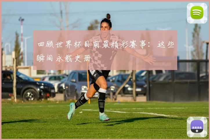 回顾世界杯目前最精彩赛事：这些瞬间永载史册