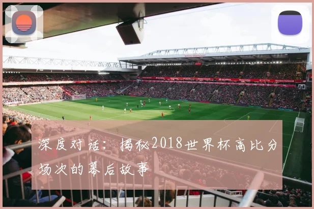 深度对话：揭秘2018世界杯高比分场次的幕后故事