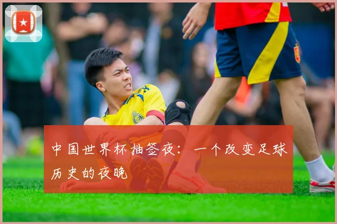 中国世界杯抽签夜：一个改变足球历史的夜晚