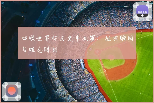 回顾世界杯历史半决赛：经典瞬间与难忘时刻