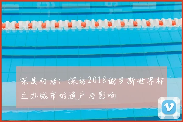 深度对话：探访2018俄罗斯世界杯主办城市的遗产与影响
