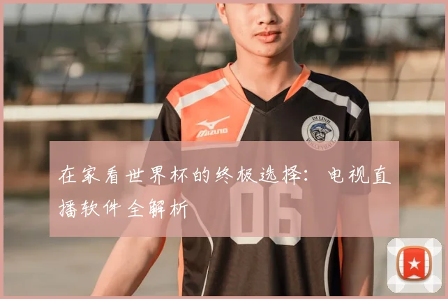 在家看世界杯的终极选择：电视直播软件全解析