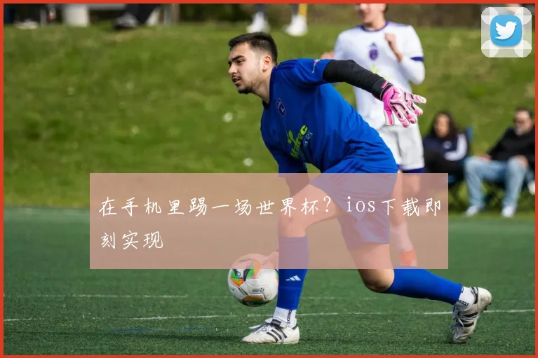 在手机里踢一场世界杯？ios下载即刻实现