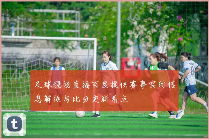 足球现场直播百度提供赛事实时信息解读与比分更新看点
