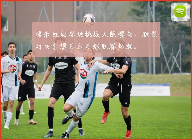 浦和红钻客场挑战大阪樱花，激烈对决引爆日本足球联赛热潮。