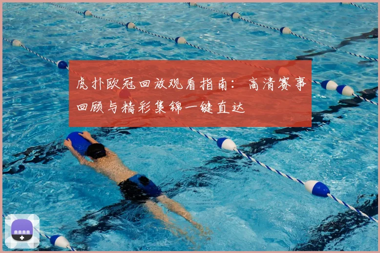 虎扑欧冠回放观看指南：高清赛事回顾与精彩集锦一键直达