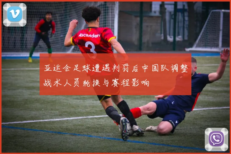 亚运会足球遭遇判罚后中国队调整战术人员轮换与赛程影响