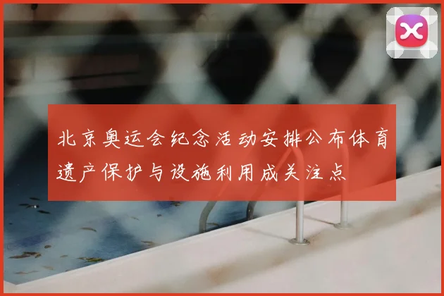 北京奥运会纪念活动安排公布体育遗产保护与设施利用成关注点
