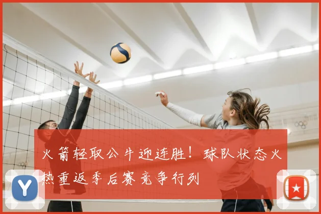 火箭轻取公牛迎连胜！球队状态火热重返季后赛竞争行列