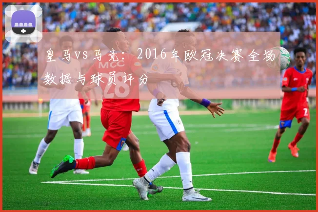 皇马vs马竞：2016年欧冠决赛全场数据与球员评分