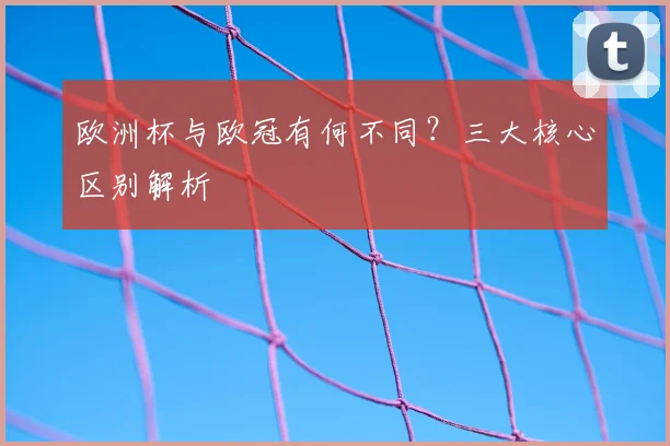 欧洲杯与欧冠有何不同？三大核心区别解析
