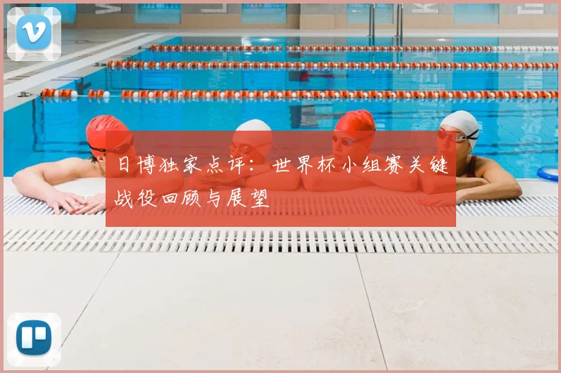 日博独家点评：世界杯小组赛关键战役回顾与展望
