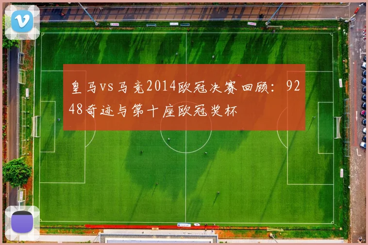 皇马vs马竞2014欧冠决赛回顾：9248奇迹与第十座欧冠奖杯
