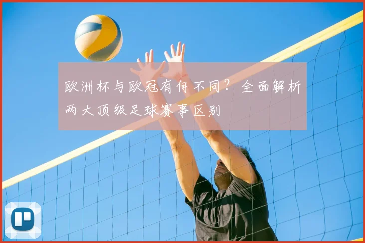 欧洲杯与欧冠有何不同？全面解析两大顶级足球赛事区别