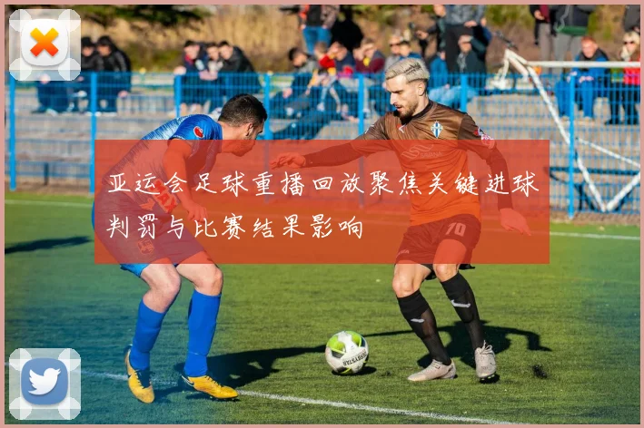 亚运会足球重播回放聚焦关键进球判罚与比赛结果影响
