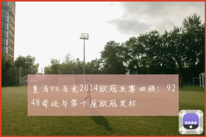 皇马vs马竞2014欧冠决赛回顾：9248奇迹与第十座欧冠奖杯