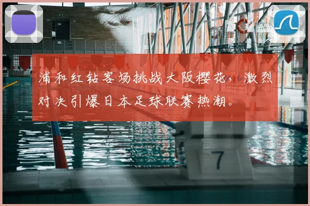 浦和红钻客场挑战大阪樱花，激烈对决引爆日本足球联赛热潮。