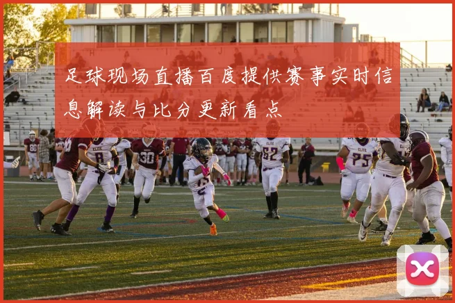 足球现场直播百度提供赛事实时信息解读与比分更新看点