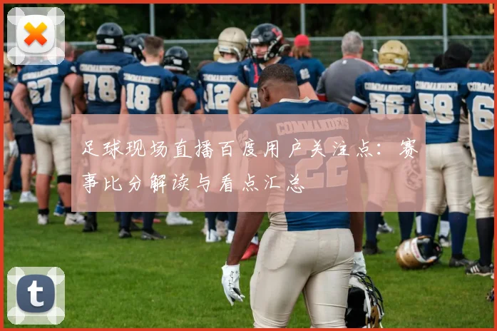 足球现场直播百度用户关注点：赛事比分解读与看点汇总