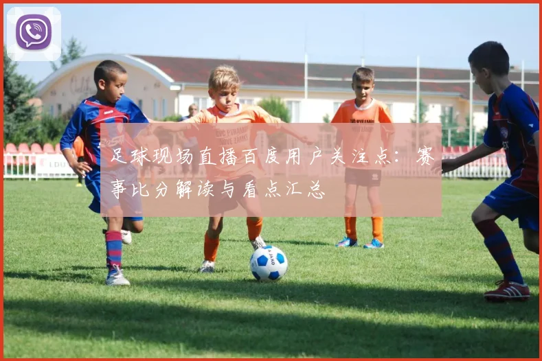 足球现场直播百度用户关注点：赛事比分解读与看点汇总